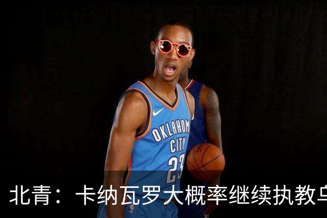 北青：卡纳瓦罗大概率继续执教乌兹别克斯坦，将与国足踢热身赛
