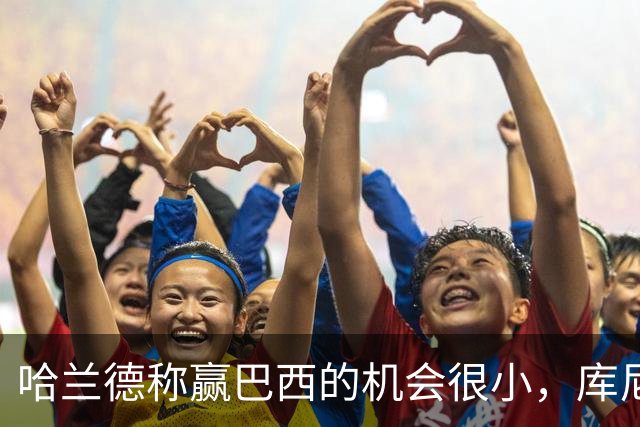 哈兰德称赢巴西的机会很小，库尼亚：我们绝不会因此掉以轻心