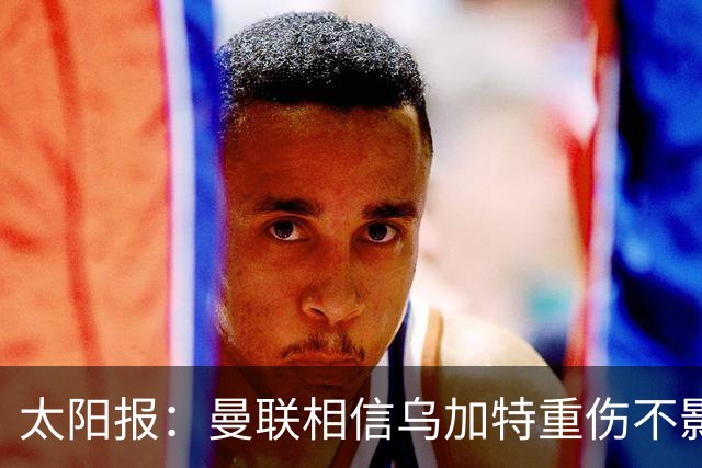 太阳报：曼联相信乌加特重伤不影响转会计划，补强中场愈发迫切