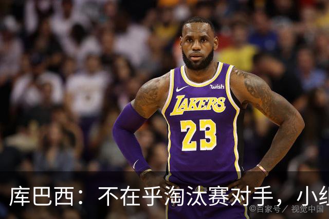 库巴西：不在乎淘汰赛对手，小组第一已达成目标，我们是低开高走