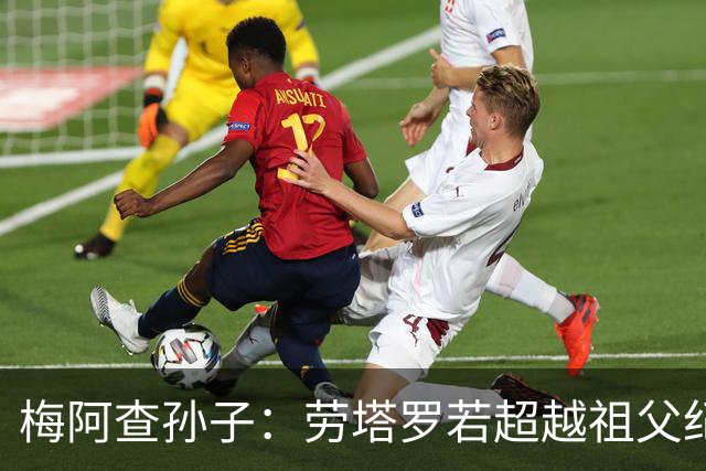 梅阿查孙子：劳塔罗若超越祖父纪录我会高兴 我曾建议签帕斯