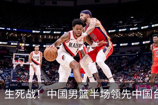 生死战！中国男篮半场领先中国台北26分！杨瀚森暴扣，庞峥麟奇兵