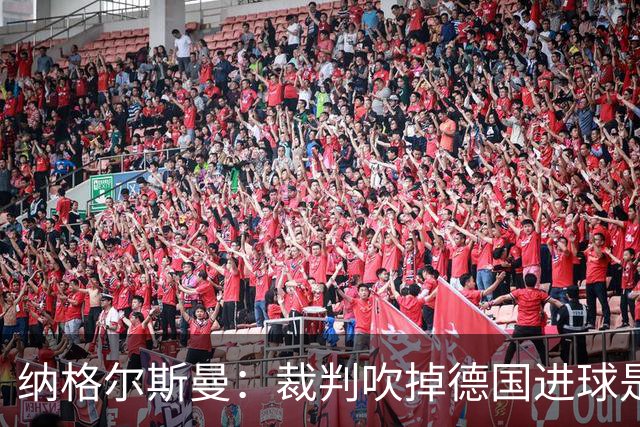 纳格尔斯曼：裁判吹掉德国进球是丑闻 我绝不会辞职的