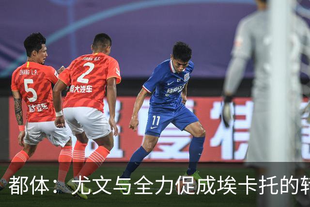 都体：尤文与全力促成埃卡托的转会 计划1500万欧签下他并回租