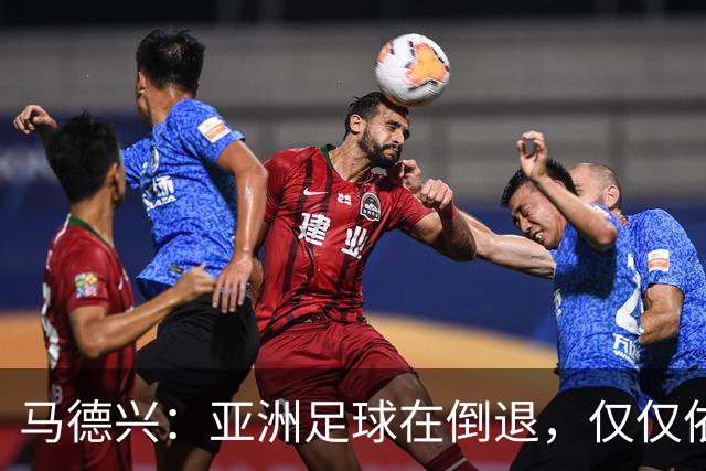 马德兴：亚洲足球在倒退，仅仅依靠外援和资本救不了亚洲足球